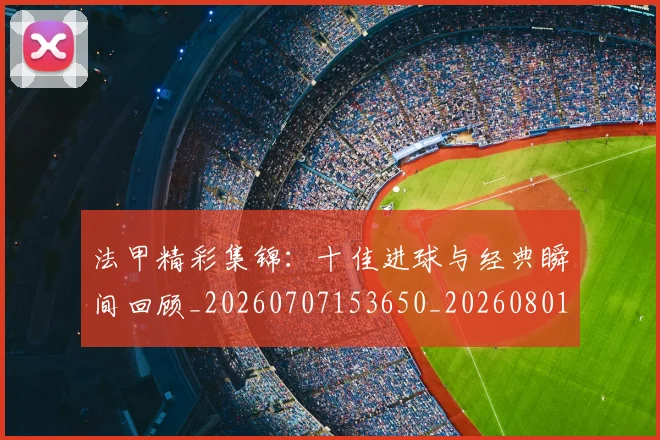 法甲精彩集锦：十佳进球与经典瞬间回顾_20260707153650_20260801172540
