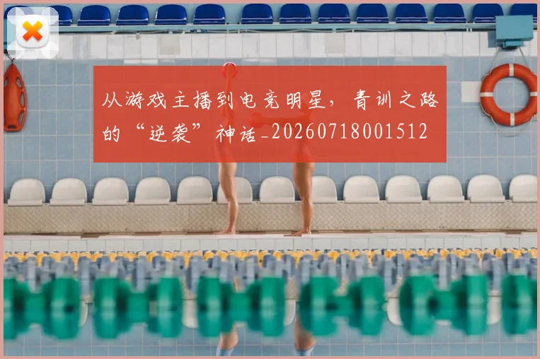 从游戏主播到电竞明星，青训之路的“逆袭”神话_20260718001512