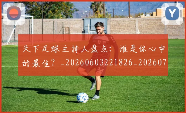 天下足球主持人盘点：谁是你心中的最佳？_20260603221826_20260703225729