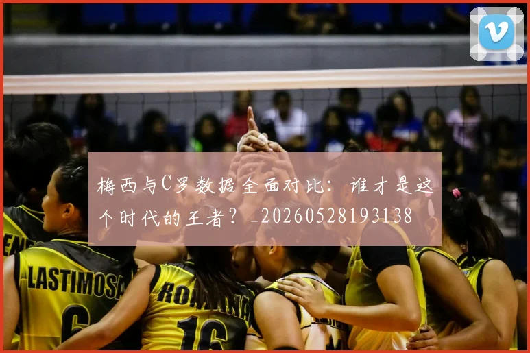 梅西与C罗数据全面对比:谁才是这个时代的王者?_20260528193138