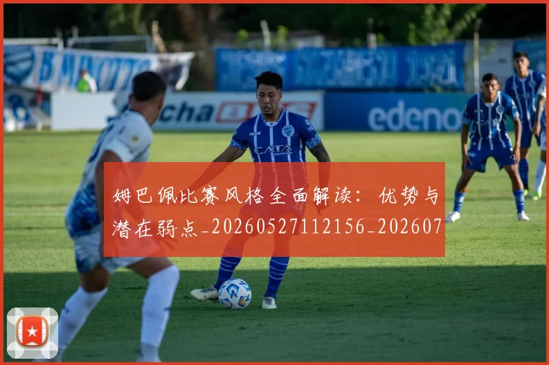 姆巴佩比赛风格全面解读：优势与潜在弱点_20260527112156_20260720190000
