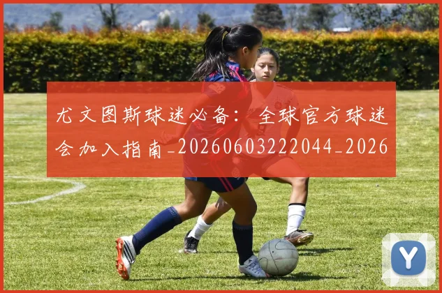 尤文图斯球迷必备：全球官方球迷会加入指南_20260603222044_20260703234000_20260723171450
