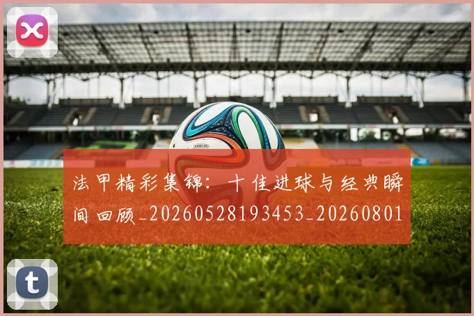 法甲精彩集锦:十佳进球与经典瞬间回顾_20260528193453_20260801172538