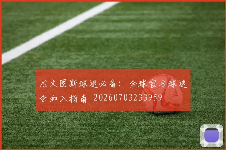 尤文图斯球迷必备：全球官方球迷会加入指南_20260703233959