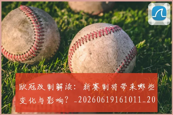 欧冠改制解读：新赛制将带来哪些变化与影响？_20260619161011_20260707151126_20260801163734