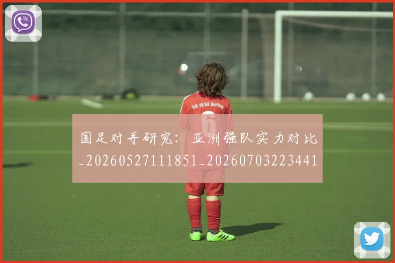 国足对手研究：亚洲强队实力对比_20260527111851_20260703223441
