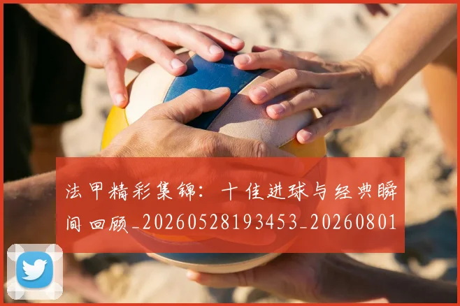 法甲精彩集锦：十佳进球与经典瞬间回顾_20260528193453_20260801172538