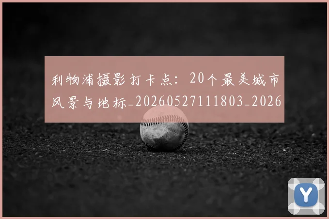 利物浦摄影打卡点:20个最美城市风景与地标_20260527111803_20260703220227_20260718010302