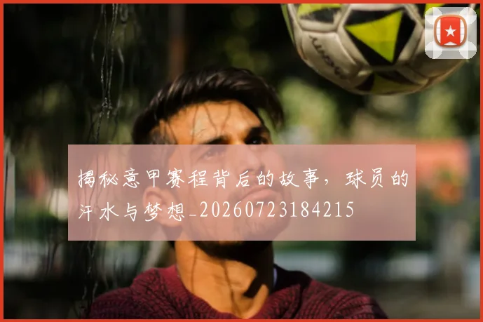 揭秘意甲赛程背后的故事,球员的汗水与梦想_20260723184215