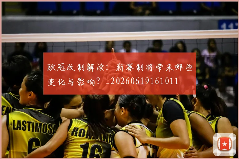 欧冠改制解读：新赛制将带来哪些变化与影响？_20260619161011