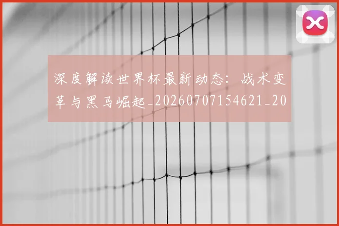 深度解读世界杯最新动态:战术变革与黑马崛起_20260707154621_20260803133241