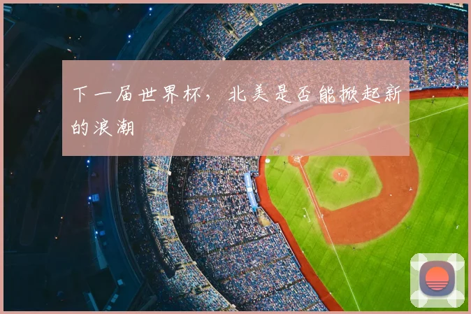 下一届世界杯，北美是否能掀起新的浪潮