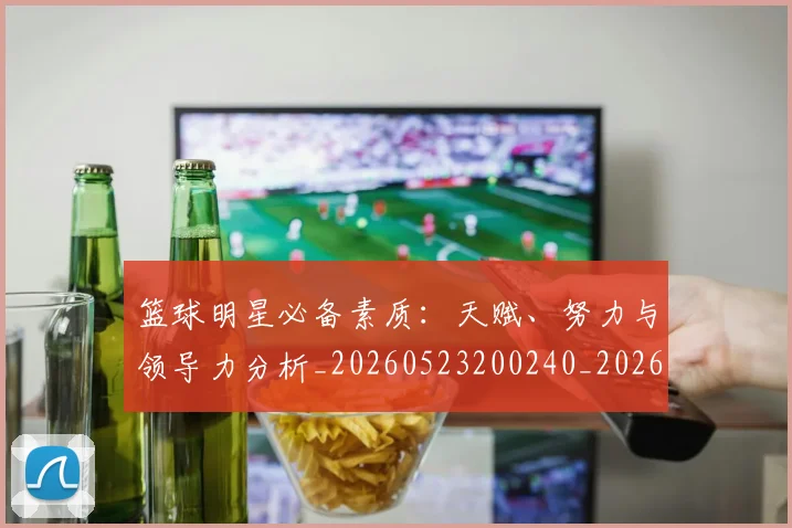 篮球明星必备素质:天赋、努力与领导力分析_20260523200240_20260708200244_20260803140304