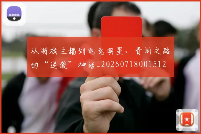 从游戏主播到电竞明星，青训之路的“逆袭”神话_20260718001512