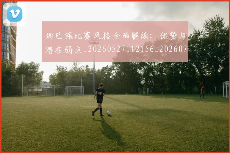姆巴佩比赛风格全面解读：优势与潜在弱点_20260527112156_20260720190000