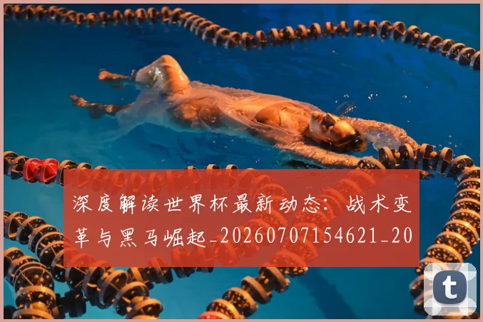 深度解读世界杯最新动态：战术变革与黑马崛起_20260707154621_20260803133241